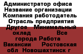 Администратор офиса › Название организации ­ Компания-работодатель › Отрасль предприятия ­ Другое › Минимальный оклад ­ 24 000 - Все города Работа » Вакансии   . Ростовская обл.,Новошахтинск г.